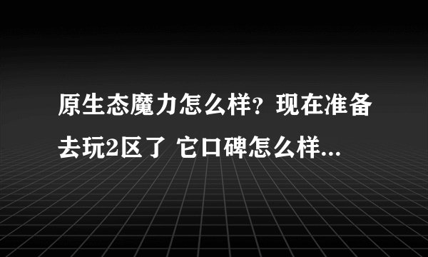 原生态魔力怎么样？现在准备去玩2区了 它口碑怎么样？会不会开没有多久就关了？