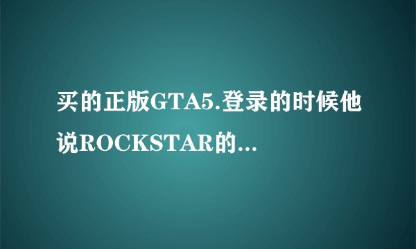 买的正版GTA5.登录的时候他说ROCKSTAR的启动码有人使用是什么意思，验证文件什么的方法都试
