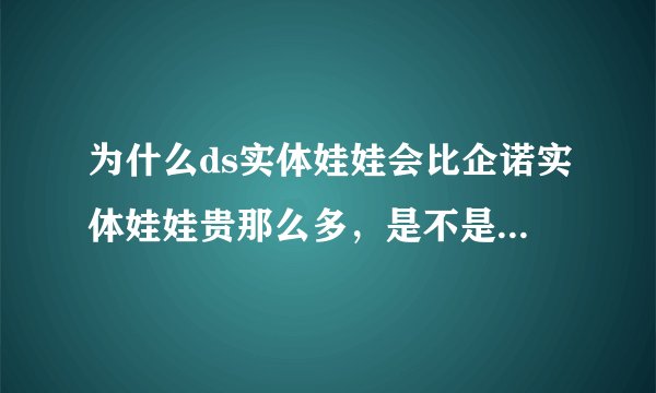 为什么ds实体娃娃会比企诺实体娃娃贵那么多，是不是差别很大？