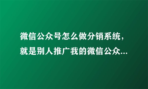 微信公众号怎么做分销系统,就是别人推广我的微信公众号然后卖出东西给他分红