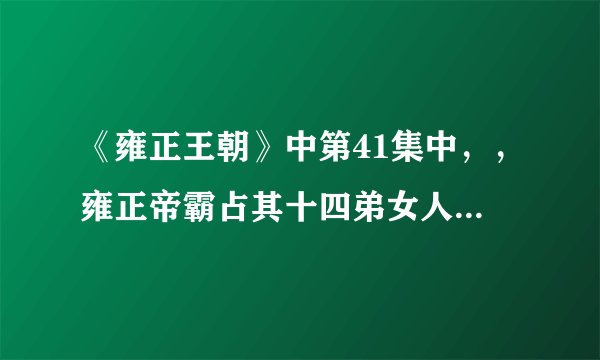 《雍正王朝》中第41集中，，雍正帝霸占其十四弟女人的事情是不是史实？加分挥得好