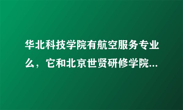 华北科技学院有航空服务专业么，它和北京世贤研修学院是什么关系，急急急！！！！
