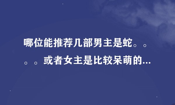 哪位能推荐几部男主是蛇。。。。或者女主是比较呆萌的狐狸这样的文，最好是在1M以内。。。