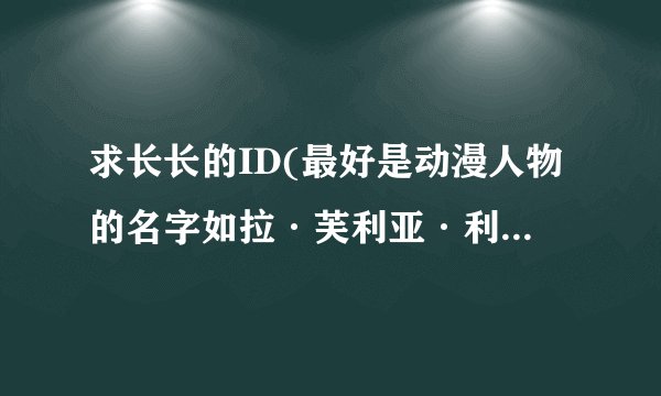 求长长的ID(最好是动漫人物的名字如拉·芙利亚·利哈瓦因)