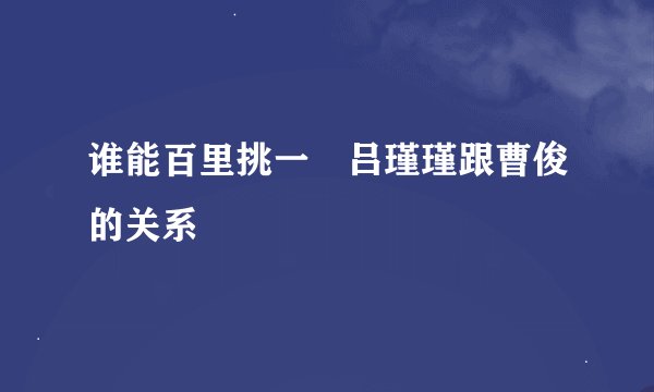 谁能百里挑一　吕瑾瑾跟曹俊的关系