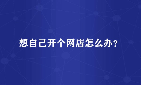 想自己开个网店怎么办？
