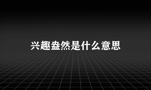 兴趣盎然是什么意思