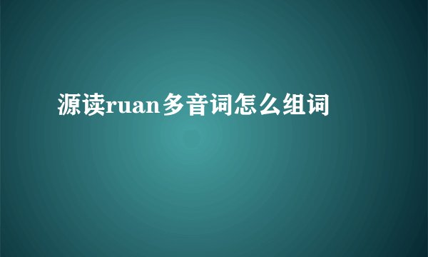 源读ruan多音词怎么组词