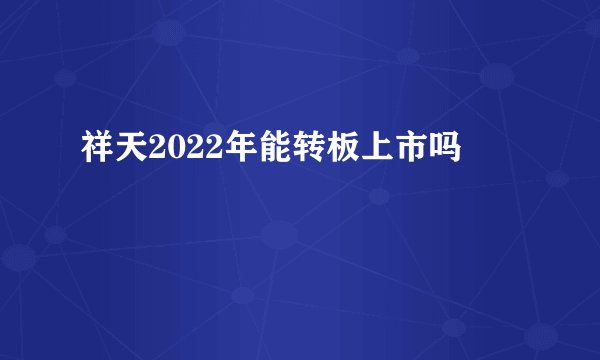 祥天2022年能转板上市吗