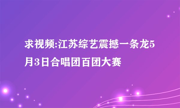 求视频:江苏综艺震撼一条龙5月3日合唱团百团大赛
