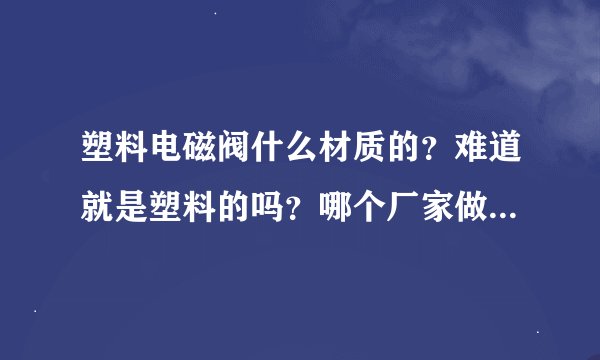 塑料电磁阀什么材质的？难道就是塑料的吗？哪个厂家做的塑料电磁阀比较好？