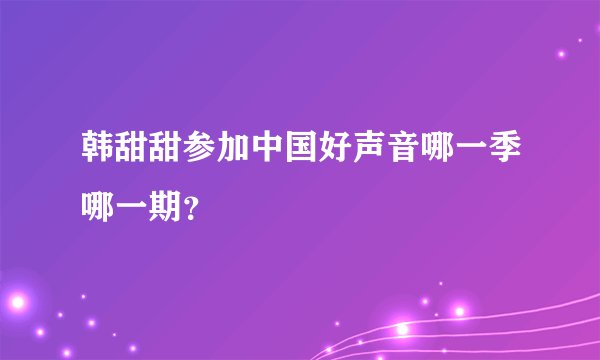 韩甜甜参加中国好声音哪一季哪一期?