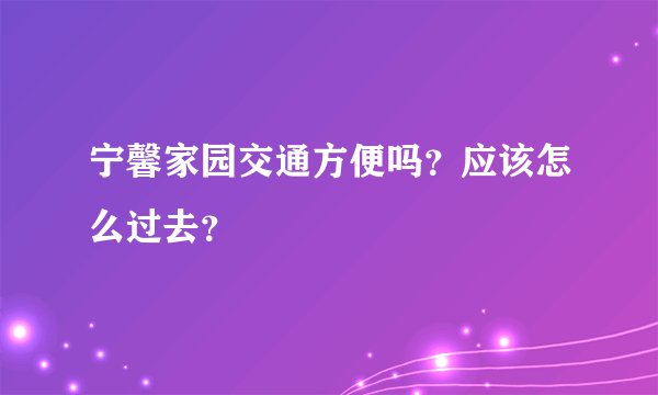 宁馨家园交通方便吗？应该怎么过去？
