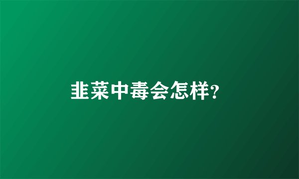 韭菜中毒会怎样？
