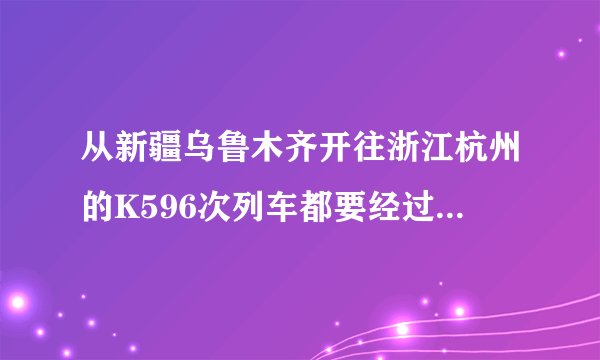 从新疆乌鲁木齐开往浙江杭州的K596次列车都要经过哪些站点？请知道的详细说下谢谢