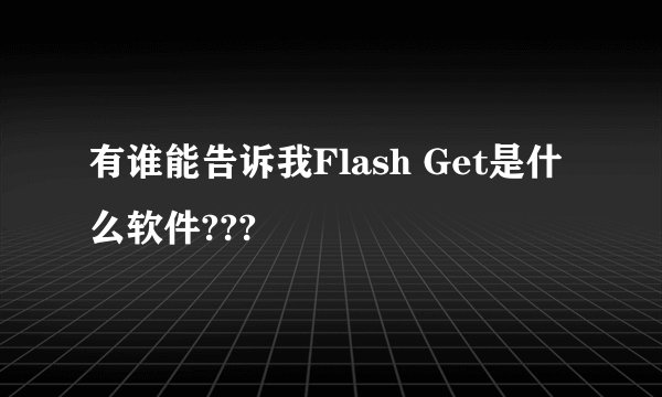 有谁能告诉我Flash Get是什么软件???