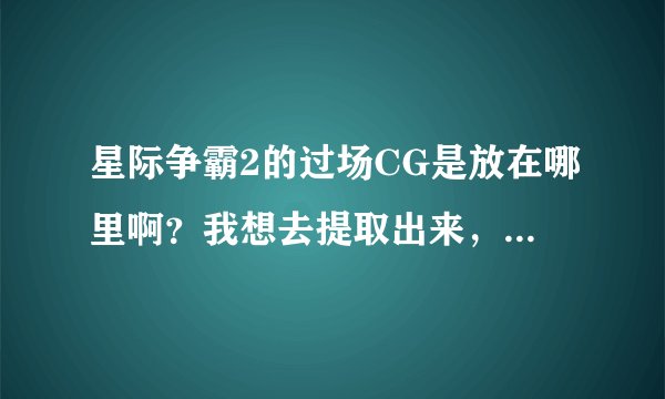 星际争霸2的过场CG是放在哪里啊?我想去提取出来,我那个是中文配音的,网上那个英文的不要,成功了30分!