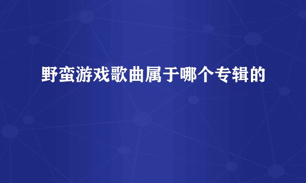 野蛮游戏歌曲属于哪个专辑的