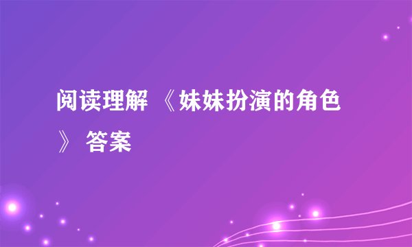 阅读理解 《妹妹扮演的角色》 答案