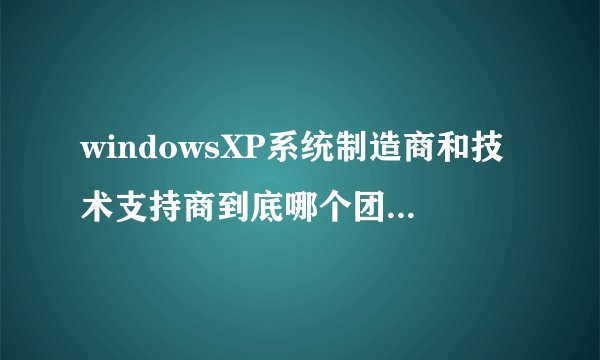 windowsXP系统制造商和技术支持商到底哪个团队出品的系统好呢？