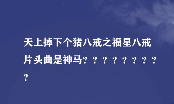 天上掉下个猪八戒之福星八戒片头曲是神马？？？？？？？？？