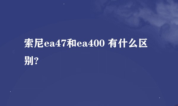 索尼ea47和ea400 有什么区别?