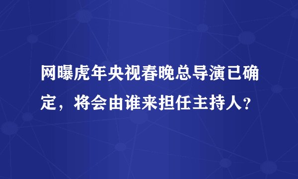 网曝虎年央视春晚总导演已确定，将会由谁来担任主持人？