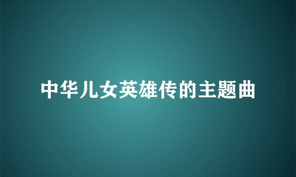 中华儿女英雄传的主题曲