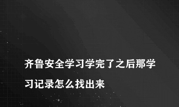 齐鲁安全学习学完了之后那学习记录怎么找出来