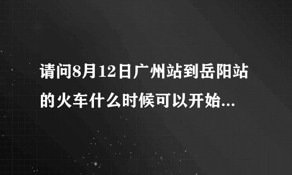 请问8月12日广州站到岳阳站的火车什么时候可以开始买票？在线急急急