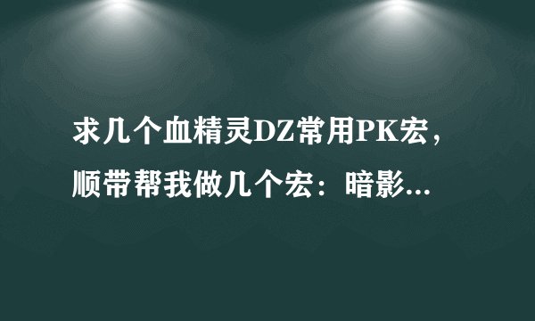 求几个血精灵DZ常用PK宏,顺带帮我做几个宏:暗影步+奥数洪流 暗影斗篷+消失。谢谢