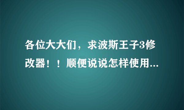 各位大大们,求波斯王子3修改器!!顺便说说怎样使用~~不是游戏里的操作,是下载完后该怎样运行游戏...