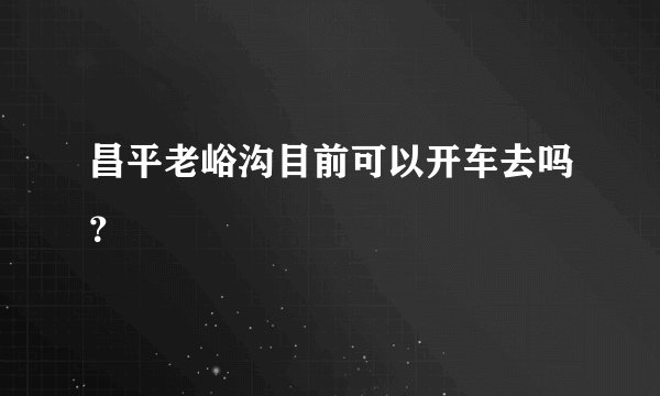 昌平老峪沟目前可以开车去吗？