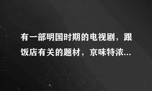 有一部明国时期的电视剧，跟饭店有关的题材，京味特浓，跟茶馆类似，求片名！