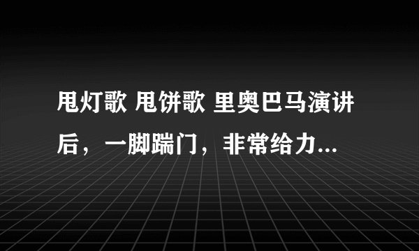 甩灯歌 甩饼歌 里奥巴马演讲后，一脚踹门，非常给力！是真的还是高手恶搞？