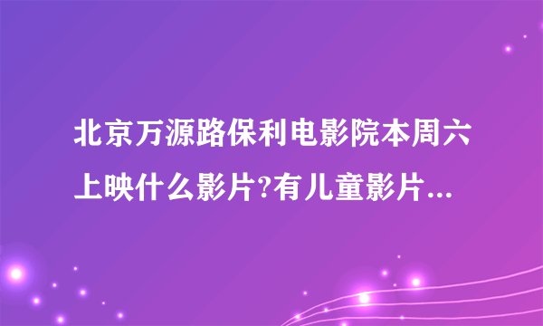 北京万源路保利电影院本周六上映什么影片?有儿童影片上映吗？