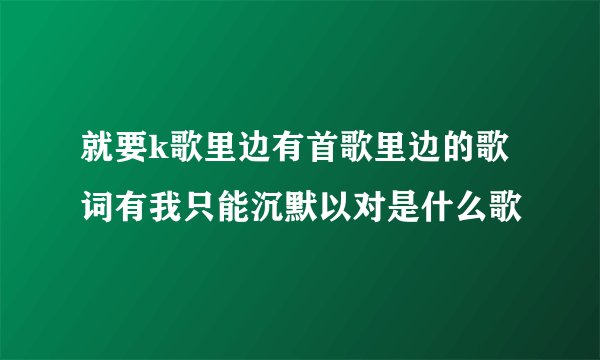 就要k歌里边有首歌里边的歌词有我只能沉默以对是什么歌