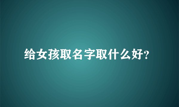 给女孩取名字取什么好？