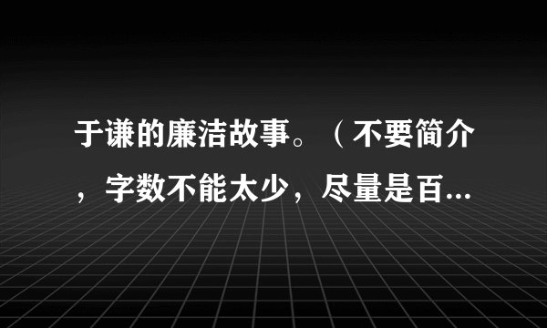 于谦的廉洁故事。(不要简介,字数不能太少,尽量是百家讲坛里的故事) 急需!!!!!!!快