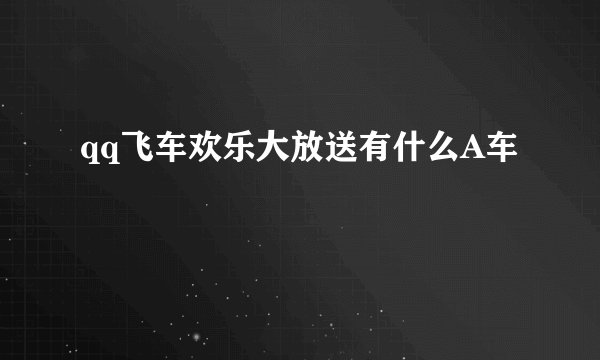 qq飞车欢乐大放送有什么A车