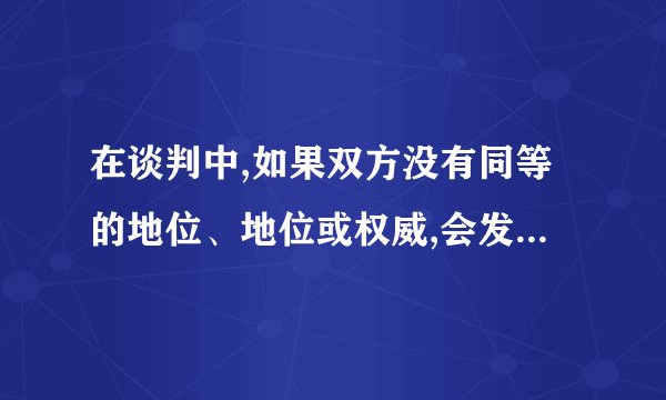 在谈判中,如果双方没有同等的地位、地位或权威,会发生什么？