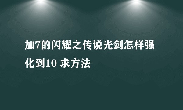 加7的闪耀之传说光剑怎样强化到10 求方法