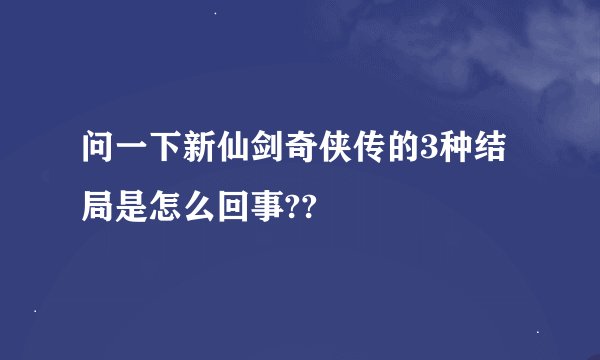 问一下新仙剑奇侠传的3种结局是怎么回事??