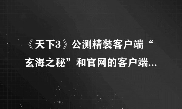 《天下3》公测精装客户端“玄海之秘”和官网的客户端下载有什么区别？