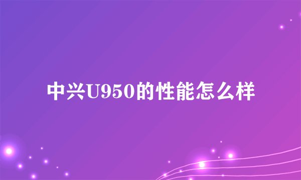 中兴U950的性能怎么样
