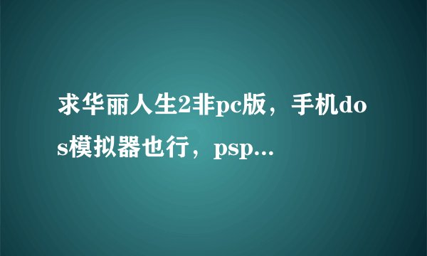 求华丽人生2非pc版，手机dos模拟器也行，psp都可以，就是不要pc