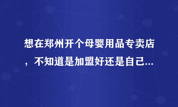 想在郑州开个母婴用品专卖店，不知道是加盟好还是自己进货单干好啊，除了医院旁边，别的地方是不是也可以