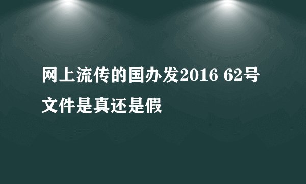 网上流传的国办发2016 62号文件是真还是假