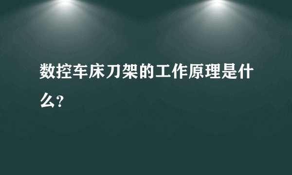 数控车床刀架的工作原理是什么？