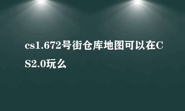 cs1.672号街仓库地图可以在CS2.0玩么